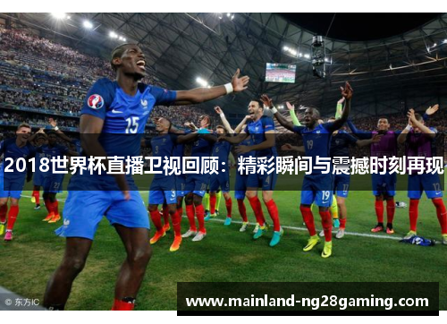 2018世界杯直播卫视回顾：精彩瞬间与震撼时刻再现