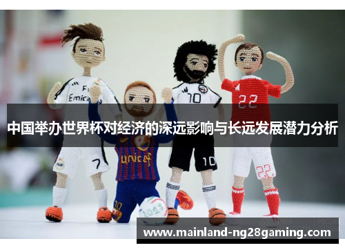 中国举办世界杯对经济的深远影响与长远发展潜力分析