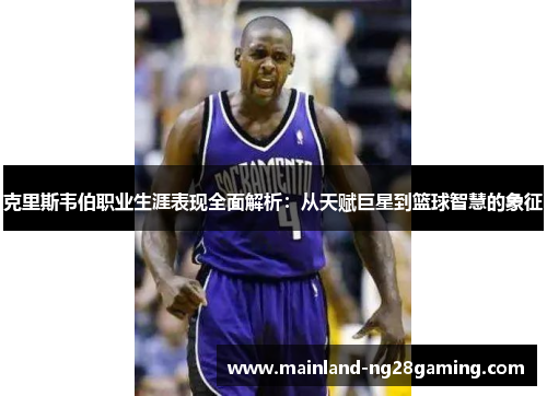 克里斯韦伯职业生涯表现全面解析：从天赋巨星到篮球智慧的象征