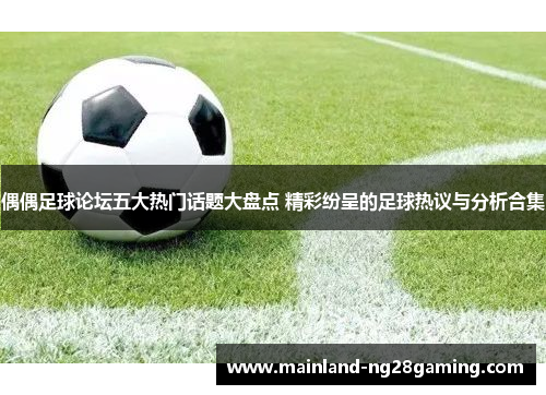 偶偶足球论坛五大热门话题大盘点 精彩纷呈的足球热议与分析合集