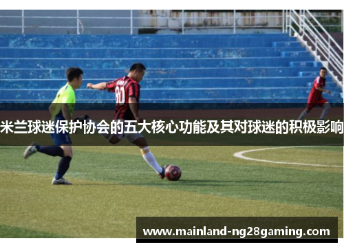 米兰球迷保护协会的五大核心功能及其对球迷的积极影响