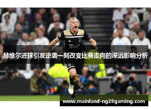 赫维尔进球引发逆袭一刻改变比赛走向的深远影响分析