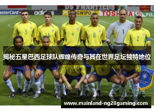 揭秘五星巴西足球队辉煌传奇与其在世界足坛独特地位