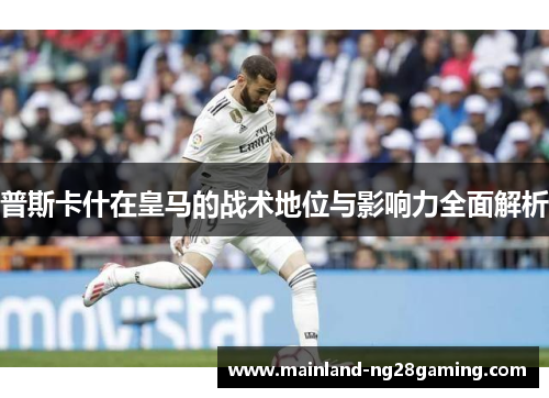 普斯卡什在皇马的战术地位与影响力全面解析