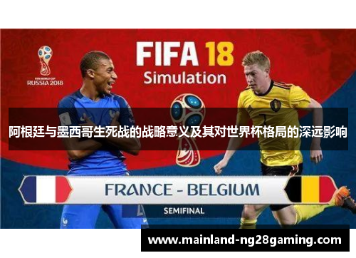 阿根廷与墨西哥生死战的战略意义及其对世界杯格局的深远影响 阿根廷与墨西哥生死战的战略意义及其对世界杯格局的深远影响