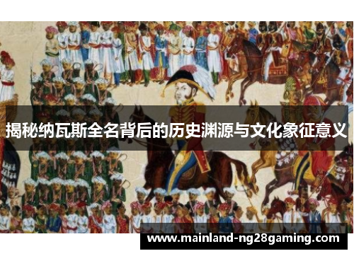 揭秘纳瓦斯全名背后的历史渊源与文化象征意义