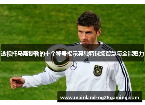 透视托马斯穆勒的十个称号揭示其独特球场智慧与全能魅力