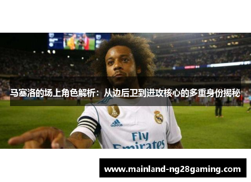 马塞洛的场上角色解析：从边后卫到进攻核心的多重身份揭秘