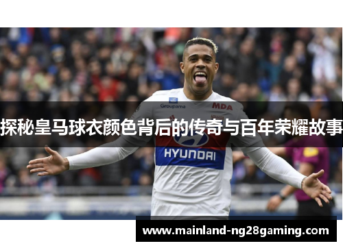 探秘皇马球衣颜色背后的传奇与百年荣耀故事 探秘皇马球衣颜色背后的传奇与百年荣耀故事