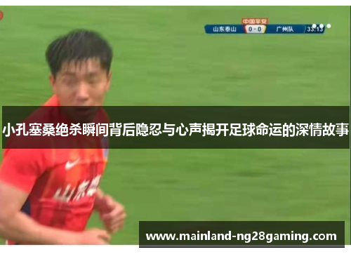 小孔塞桑绝杀瞬间背后隐忍与心声揭开足球命运的深情故事