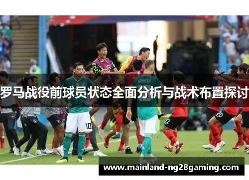 罗马战役前球员状态全面分析与战术布置探讨