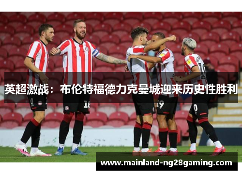 英超激战：布伦特福德力克曼城迎来历史性胜利