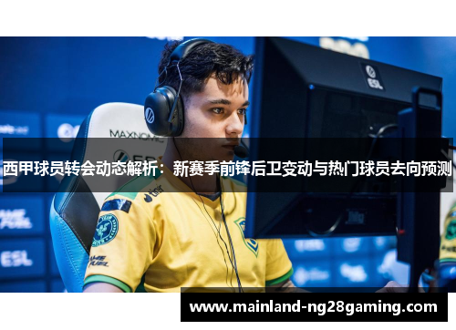 西甲球员转会动态解析：新赛季前锋后卫变动与热门球员去向预测