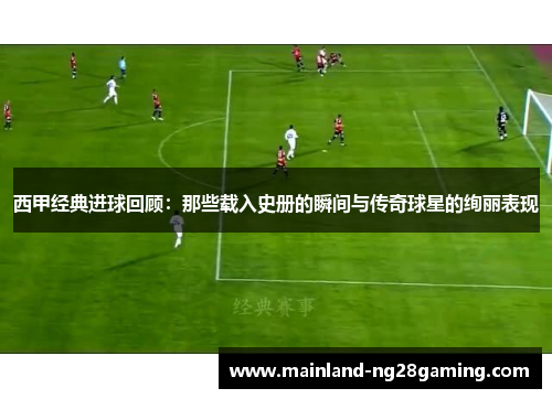 西甲经典进球回顾：那些载入史册的瞬间与传奇球星的绚丽表现