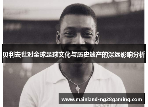 贝利去世对全球足球文化与历史遗产的深远影响分析 贝利去世对全球足球文化与历史遗产的深远影响分析