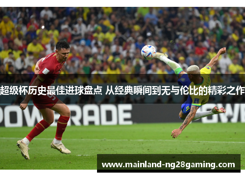 超级杯历史最佳进球盘点 从经典瞬间到无与伦比的精彩之作 超级杯历史最佳进球盘点 从经典瞬间到无与伦比的精彩之作