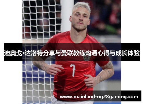 迪奥戈·达洛特分享与曼联教练沟通心得与成长体验