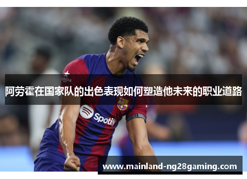 阿劳霍在国家队的出色表现如何塑造他未来的职业道路
