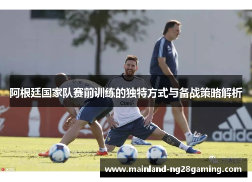 阿根廷国家队赛前训练的独特方式与备战策略解析 阿根廷国家队赛前训练的独特方式与备战策略解析