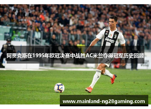阿贾克斯在1995年欧冠决赛中战胜AC米兰夺得冠军历史回顾
