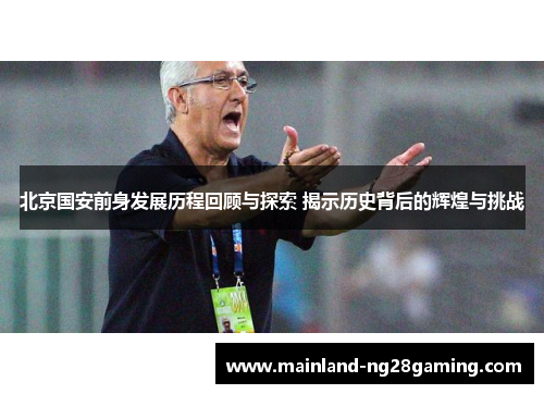 北京国安前身发展历程回顾与探索 揭示历史背后的辉煌与挑战