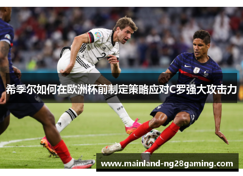 希季尔如何在欧洲杯前制定策略应对C罗强大攻击力