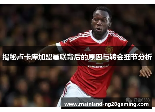 揭秘卢卡库加盟曼联背后的原因与转会细节分析