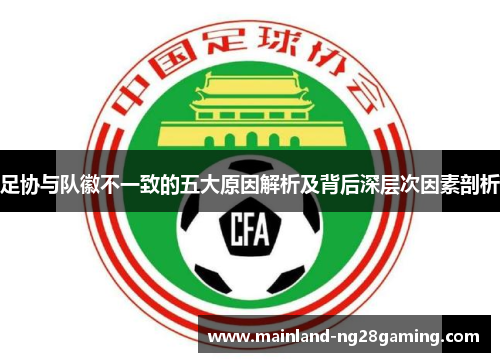足协与队徽不一致的五大原因解析及背后深层次因素剖析