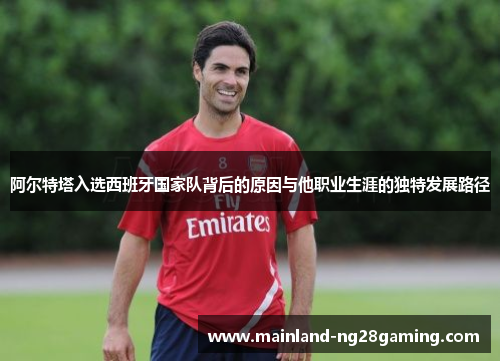 阿尔特塔入选西班牙国家队背后的原因与他职业生涯的独特发展路径