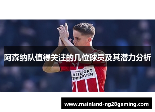 阿森纳队值得关注的几位球员及其潜力分析 阿森纳队值得关注的几位球员及其潜力分析