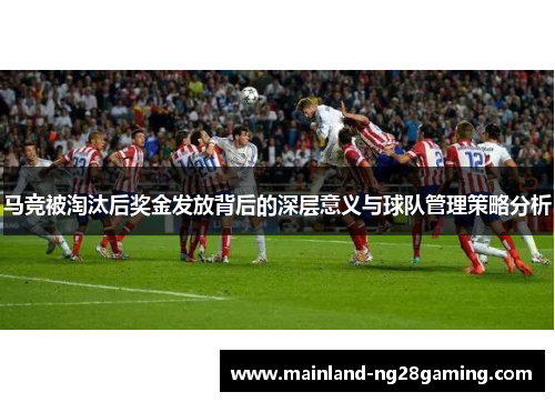 马竞被淘汰后奖金发放背后的深层意义与球队管理策略分析