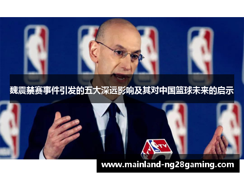 魏震禁赛事件引发的五大深远影响及其对中国篮球未来的启示 魏震禁赛事件引发的五大深远影响及其对中国篮球未来的启示