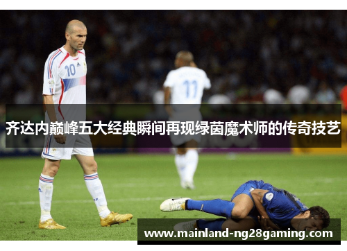 齐达内巅峰五大经典瞬间再现绿茵魔术师的传奇技艺