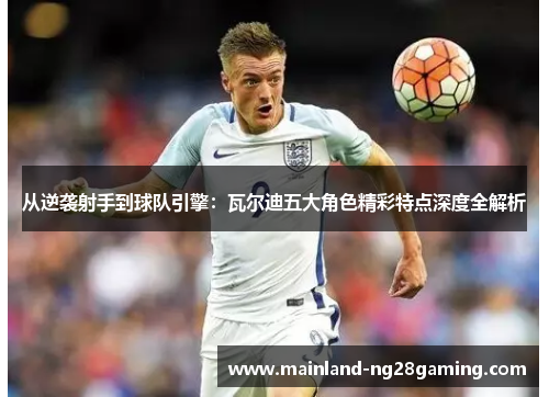 从逆袭射手到球队引擎:瓦尔迪五大角色精彩特点深度全解析 从逆袭射手到球队引擎:瓦尔迪五大角色精彩特点深度全解析