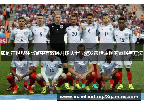 如何在世界杯比赛中有效提升球队士气激发最佳表现的策略与方法