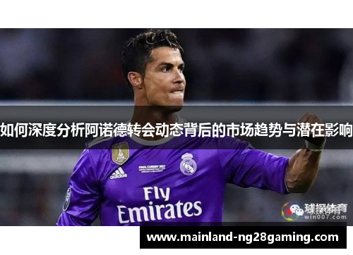 如何深度分析阿诺德转会动态背后的市场趋势与潜在影响 如何深度分析阿诺德转会动态背后的市场趋势与潜在影响