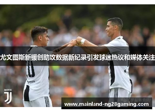 尤文图斯新援创助攻数据新纪录引发球迷热议和媒体关注