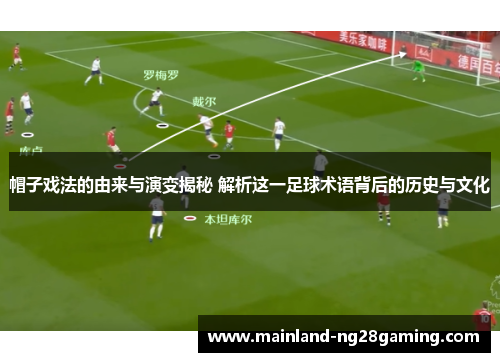 帽子戏法的由来与演变揭秘 解析这一足球术语背后的历史与文化