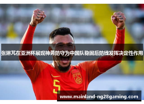 张琳芃在亚洲杯展现神勇防守为中国队稳固后防线发挥决定性作用