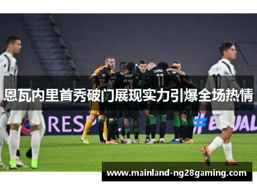 恩瓦内里首秀破门展现实力引爆全场热情
