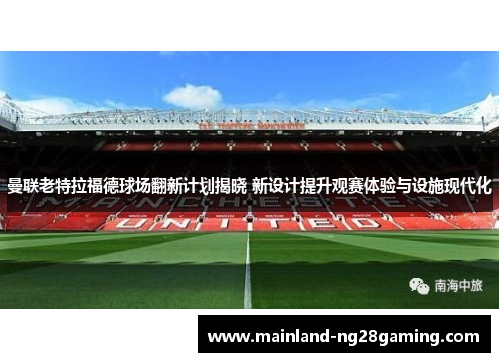 曼联老特拉福德球场翻新计划揭晓 新设计提升观赛体验与设施现代化