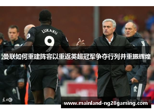 曼联如何重建阵容以重返英超冠军争夺行列并重振辉煌