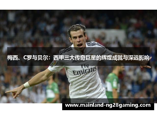 梅西、C罗与贝尔：西甲三大传奇巨星的辉煌成就与深远影响