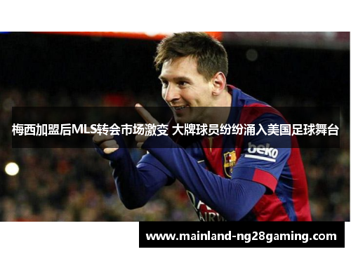 梅西加盟后MLS转会市场激变 大牌球员纷纷涌入美国足球舞台 梅西加盟后MLS转会市场激变 大牌球员纷纷涌入美国足球舞台