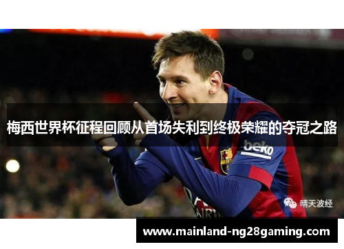 梅西世界杯征程回顾从首场失利到终极荣耀的夺冠之路
