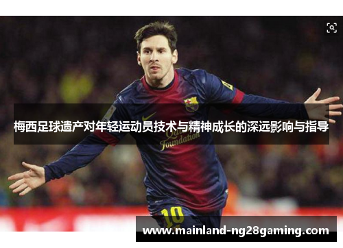 梅西足球遗产对年轻运动员技术与精神成长的深远影响与指导 梅西足球遗产对年轻运动员技术与精神成长的深远影响与指导