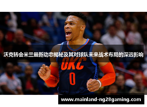 沃克转会米兰最新动态揭秘及其对球队未来战术布局的深远影响