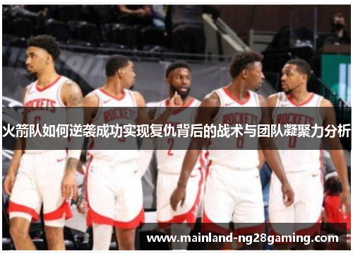 火箭队如何逆袭成功实现复仇背后的战术与团队凝聚力分析