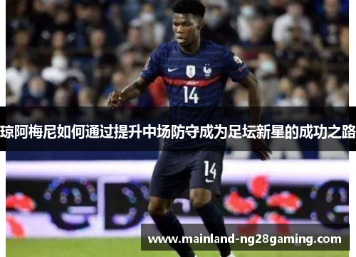 琼阿梅尼如何通过提升中场防守成为足坛新星的成功之路