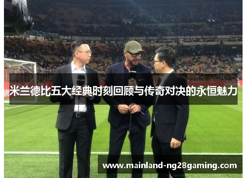 米兰德比五大经典时刻回顾与传奇对决的永恒魅力